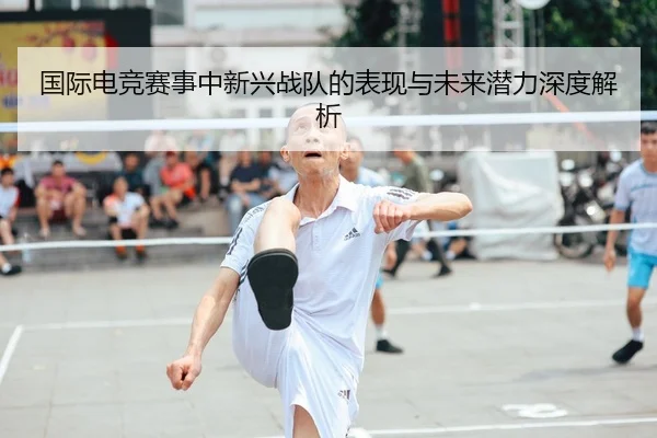 国际电竞赛事中新兴战队的表现与未来潜力深度解析